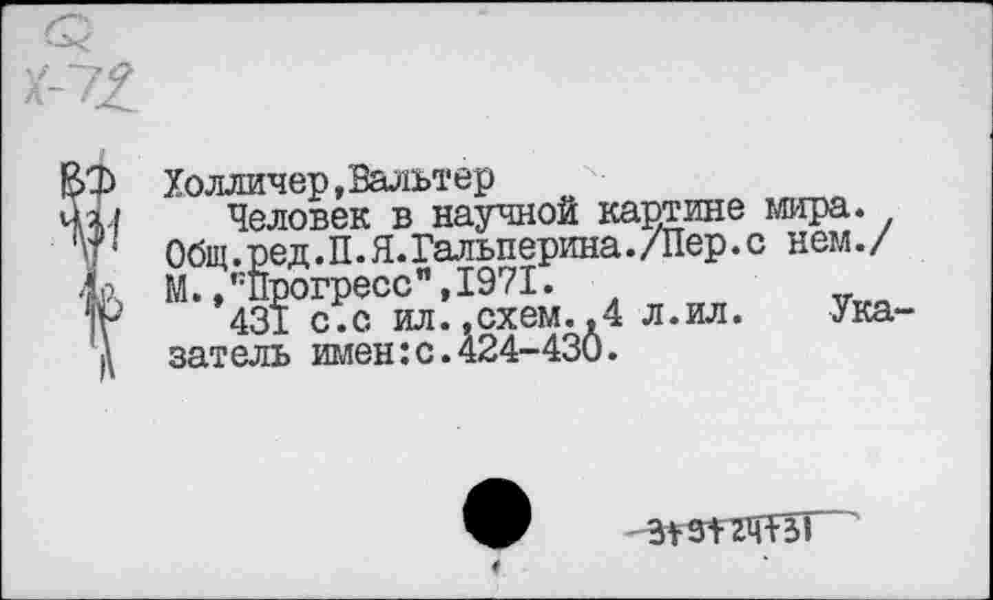 ﻿Холличер »Вальтер
Человек в научной картине Общ. ред. П. Я. Гальперина. /Пер.' М.,"Прогресс",1971.
431 с.с ил.,схем..4 л.ил. затель имен:с.424-430.
мира.
1 нем./
Ука-